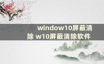 window10屏蔽清除 w10屏蔽清除软件